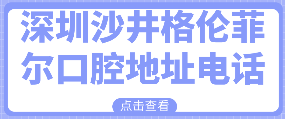 深圳沙井格倫菲爾口腔地址電話匯總,顧客評論做種植/矯正靠譜