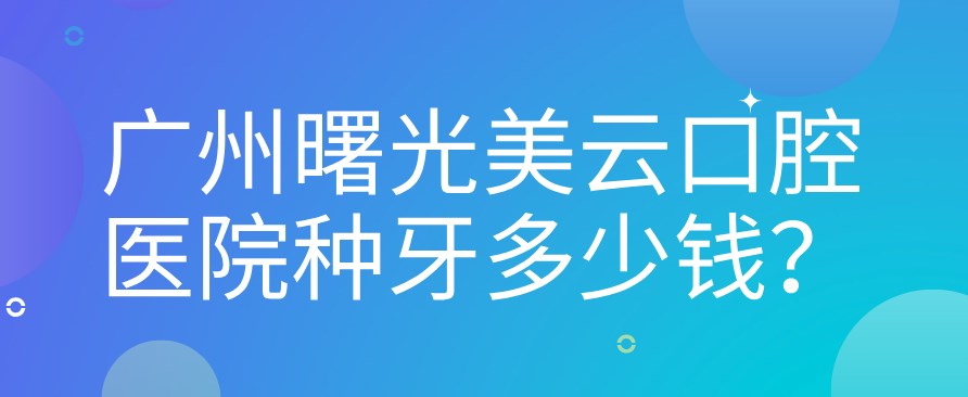 廣州曙光美云口腔醫院種牙多少錢(qián)hszkq.cn