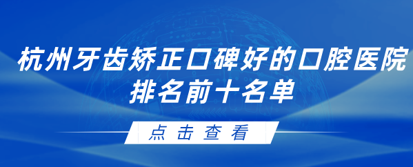杭州牙齒矯正口碑好的口腔醫院排名前十名單 杭州牙齒矯正口碑好的口腔醫院排名前十名單