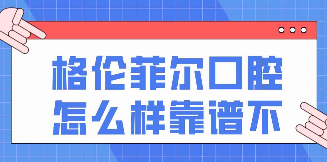格倫菲爾口腔怎么樣靠譜不？從口碑到實力-解讀格倫菲爾口腔的靠譜之處