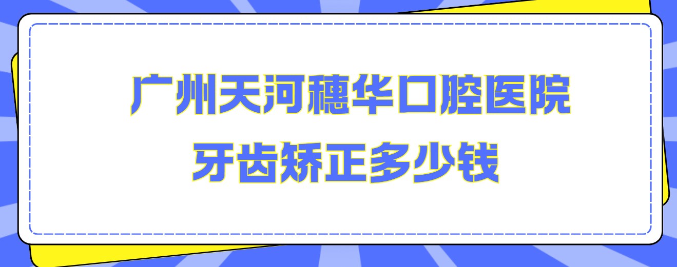 廣州天河穗華口腔醫院牙齒矯正多少錢(qián)