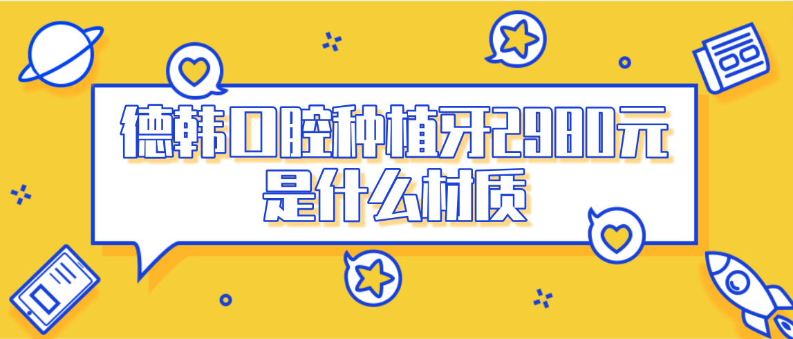 德韓口腔種植牙2980元是什么材質(zhì)