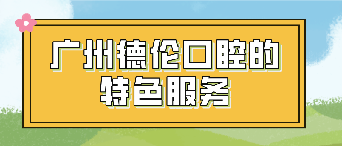 廣州德倫口腔的特色服務(wù)