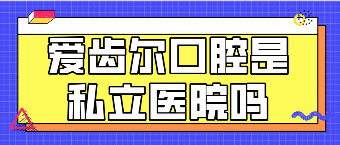 爱齿尔口腔是私立医院吗