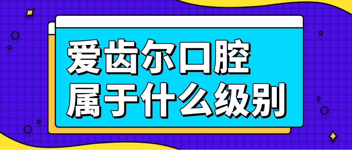 爱齿尔口腔属于什么级别