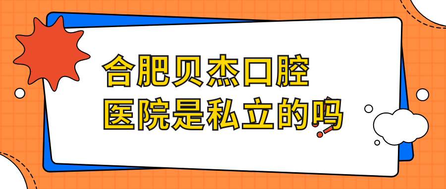 合肥貝杰口腔醫院是私立的嗎