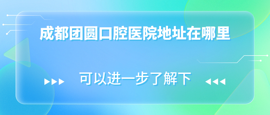 成都團圓口腔醫院地址在哪里
