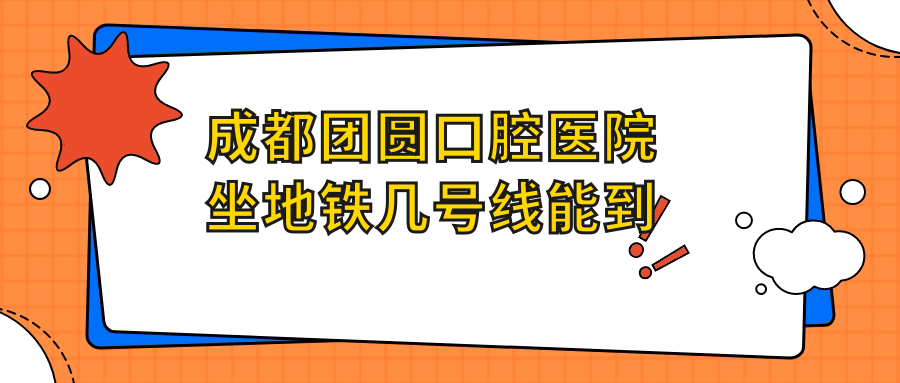 成都團圓口腔醫院坐地鐵幾號線(xiàn)能到