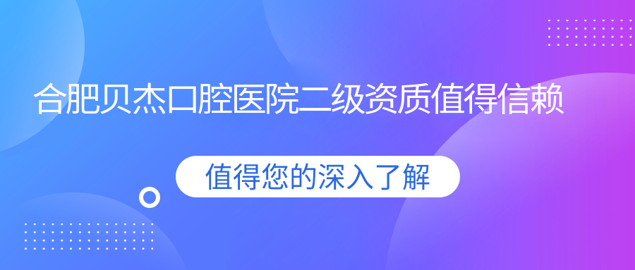 合肥贝杰口腔医院二级资质值得信赖