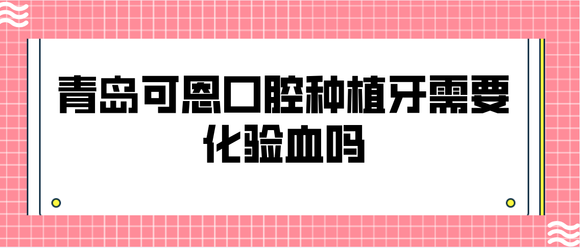 青島可恩口腔種植牙需要化驗血嗎