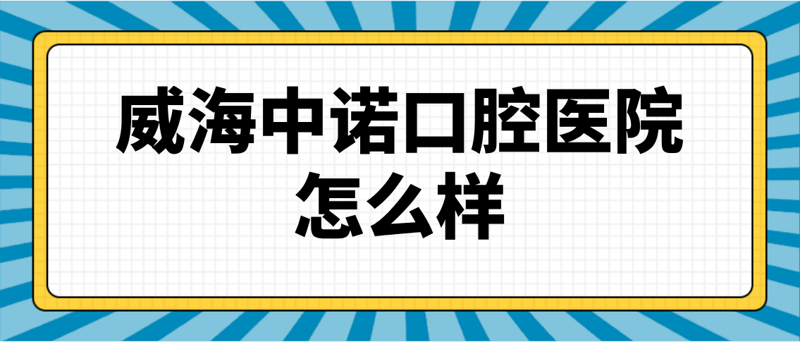 威海中诺口腔医院怎么样