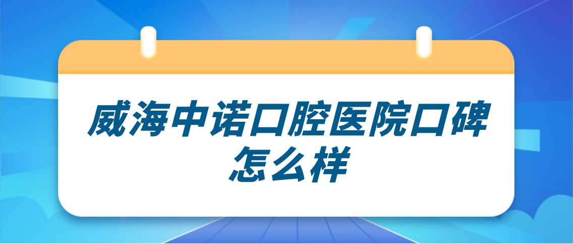 威海中诺口腔医院口碑怎么样