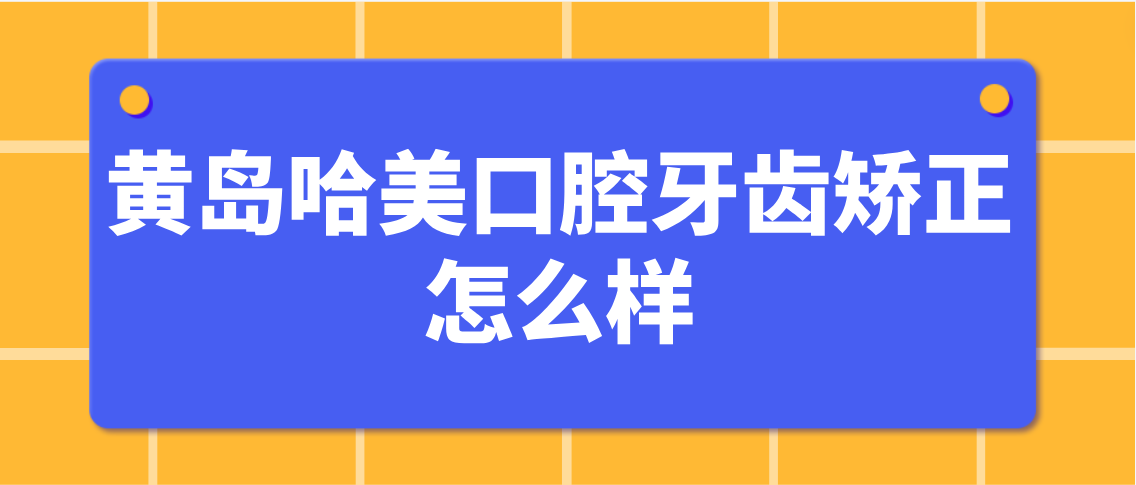 黄岛哈美口腔牙齿矫正怎么样