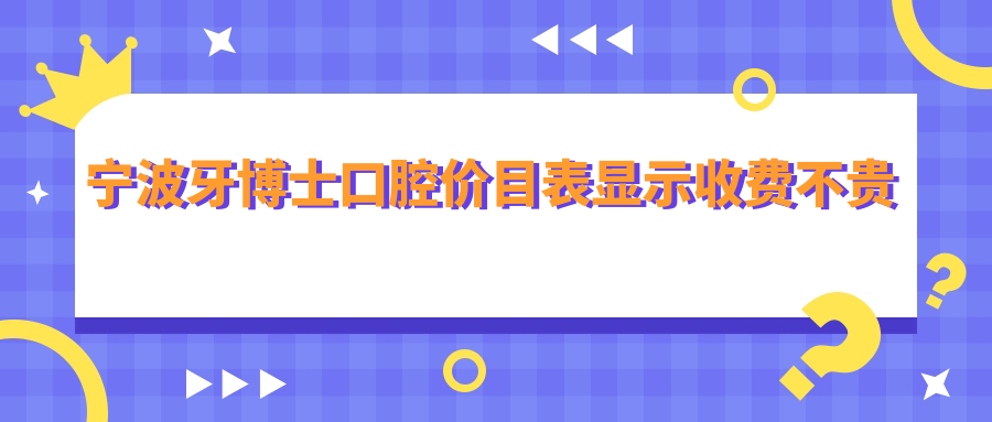 宁波牙博士口腔价目表显示收费不贵