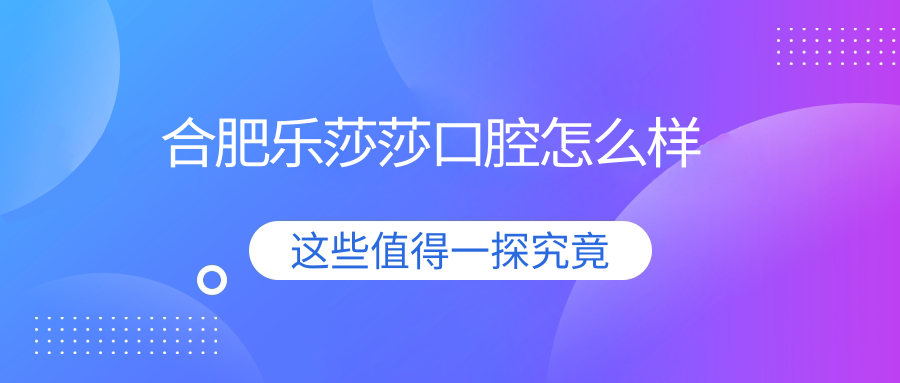 合肥樂(lè )莎莎口腔怎么樣