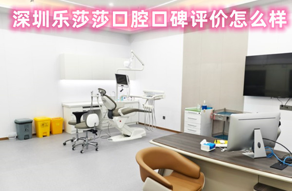 深圳樂莎莎口腔口碑評價怎么樣