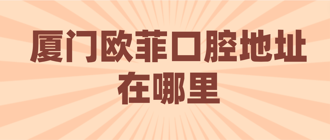 廈門(mén)歐菲口腔地址
