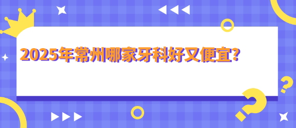 2025年常州哪家牙科好又便宜?