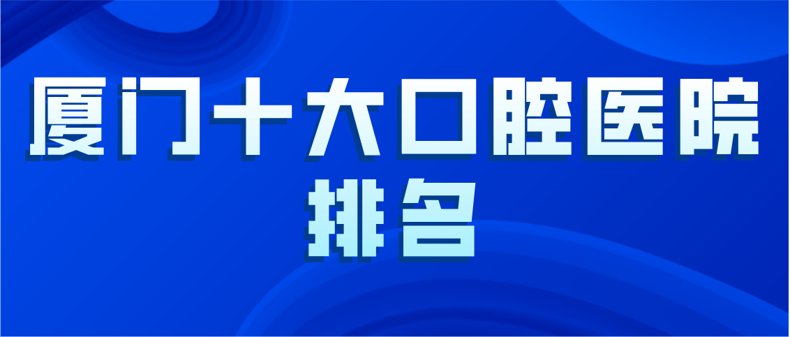 廈門(mén)種植牙哪家醫院比較好？排名前十在思明區/海滄區/湖里區