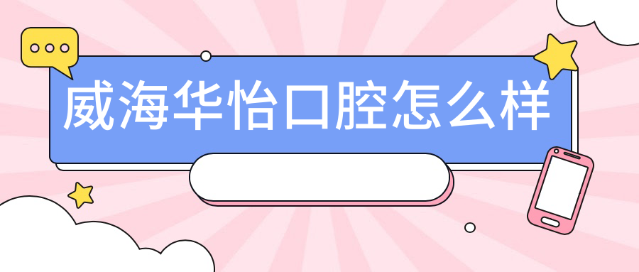 威海華怡口腔怎么樣