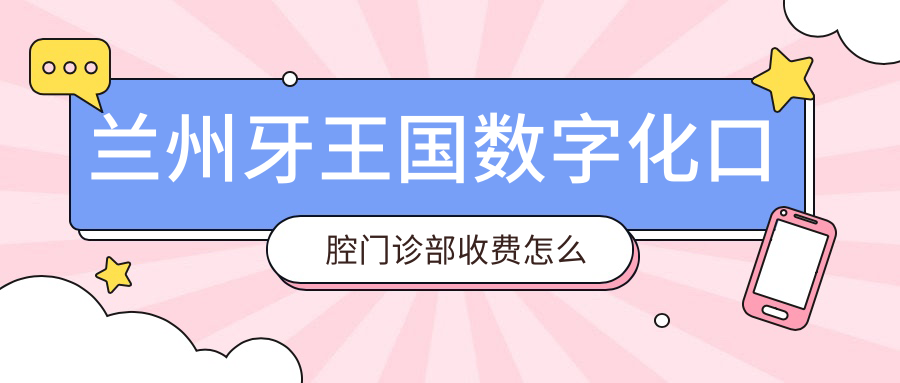 蘭州牙王國數(shù)字化口腔門診部收費怎么樣
