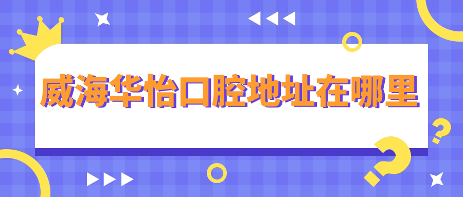 威海華怡口腔地址在哪里