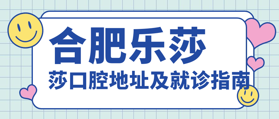 合肥樂(lè )莎莎口腔地址及就診指南