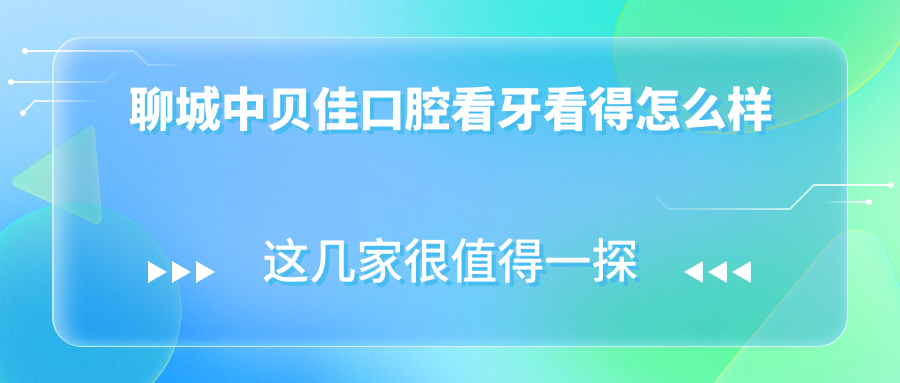 聊城中貝佳口腔看牙看得怎么樣