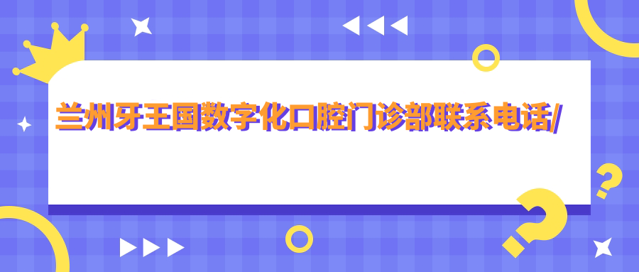 蘭州牙王國數(shù)字化口腔門診部聯(lián)系電話/地址/上班時間
