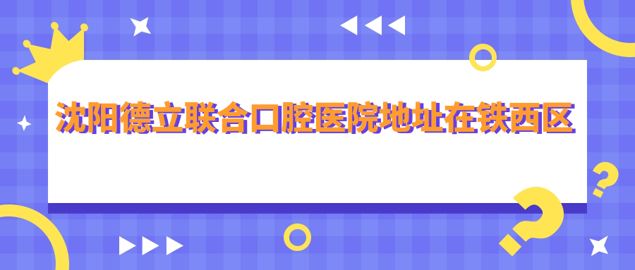 沈陽(yáng)德立聯(lián)合口腔醫院地址在鐵西區