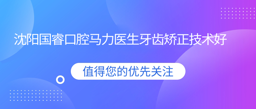 沈陽(yáng)國?？谇获R力醫生牙齒矯正技術(shù)好
