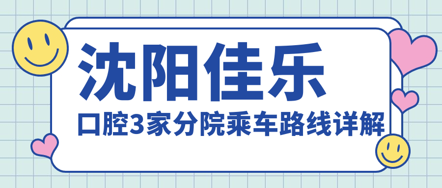 沈陽(yáng)佳樂(lè )口腔3家分院乘車(chē)路線(xiàn)詳解