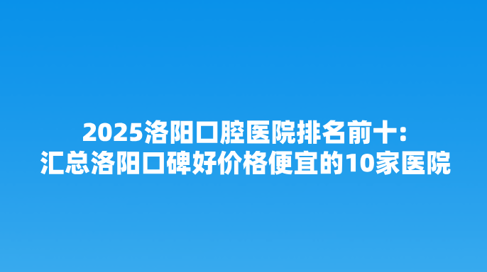 2025洛陽(yáng)口腔醫院排名前十:匯總洛陽(yáng)口碑好價(jià)格便宜的10家醫院