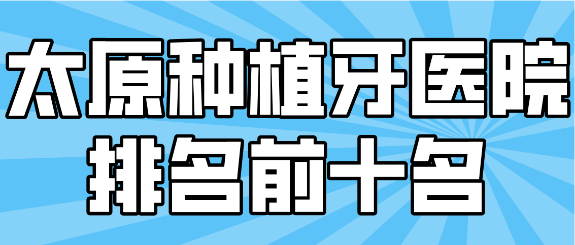 太原種植牙醫(yī)院排名前十名匯總，種植牙種得好的醫(yī)院在迎澤區(qū)/小店區(qū)