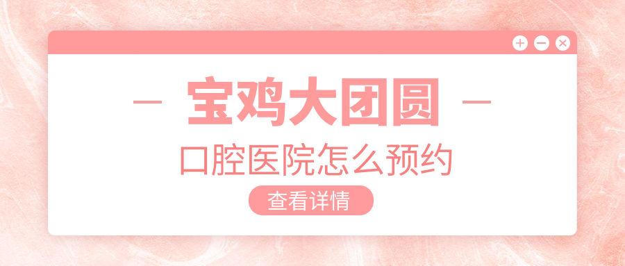 寶雞大團圓口腔醫(yī)院怎么預約