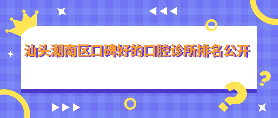 汕頭潮南區口碑好的口腔診所排名公開(kāi)