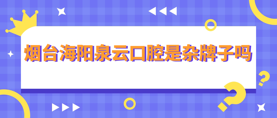 煙臺海陽(yáng)泉云口腔是雜牌子嗎