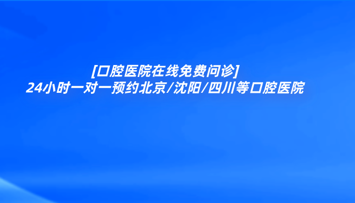 [口腔醫院在線(xiàn)免費問(wèn)診]24小時(shí)一對一預約北京/沈陽(yáng)/四川等口腔醫院