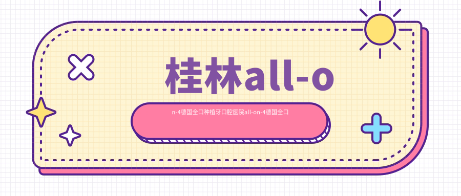 桂林all-on-4德國全口種植牙口腔醫(yī)院all-on-4德國全口種植牙收費表