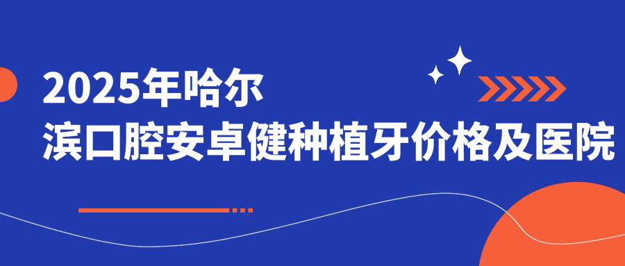 2025年哈爾濱口腔安卓健種植牙價(jià)格及醫(yī)院推薦TOP10