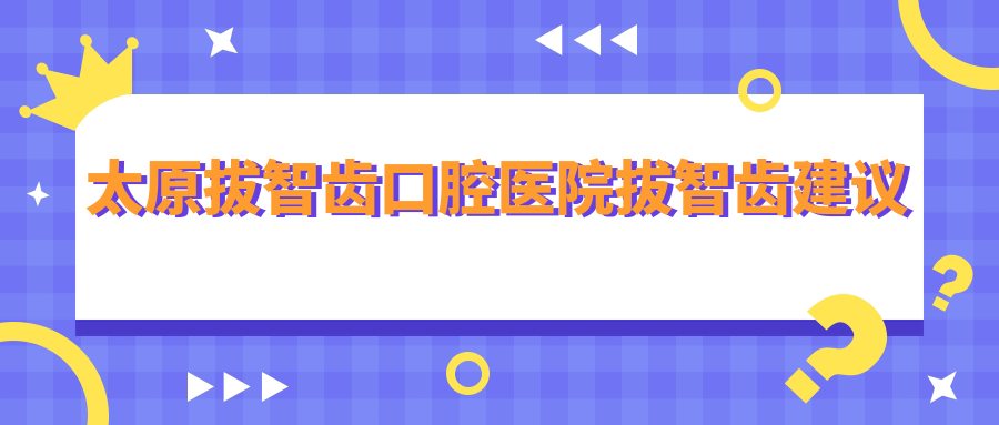 太原拔智齒口腔醫(yī)院拔智齒建議