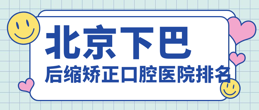 北京下巴后縮矯正口腔醫院排名