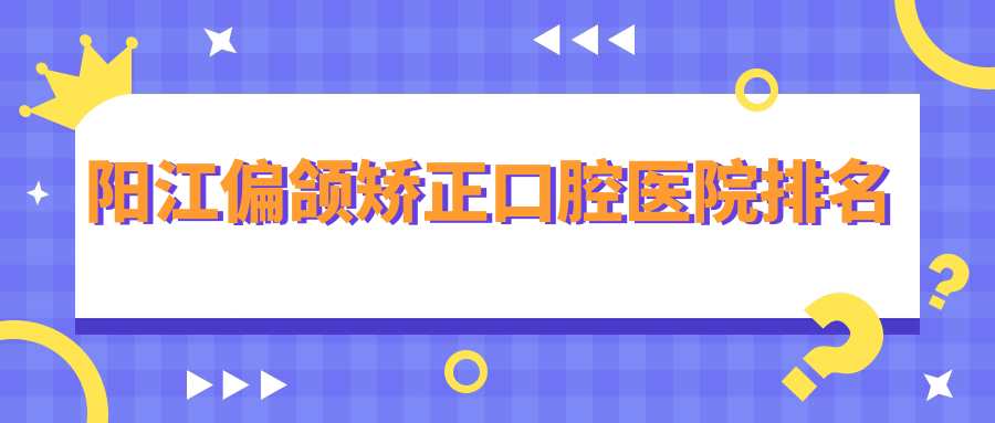 陽(yáng)江偏頜矯正口腔醫院排名