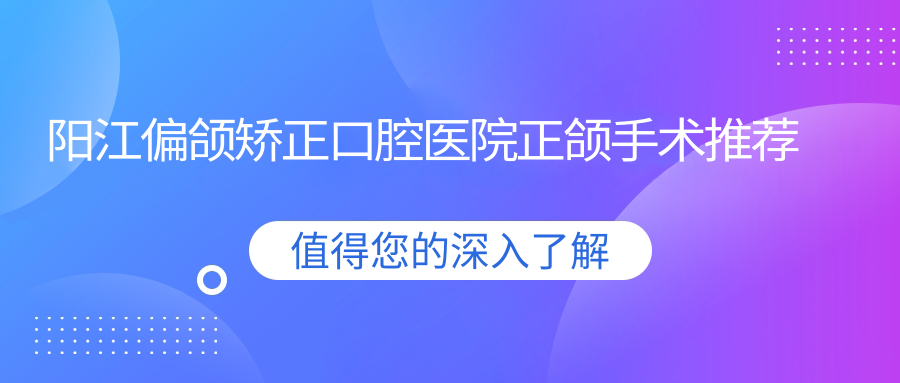 陽(yáng)江偏頜矯正口腔醫院正頜手術(shù)推薦