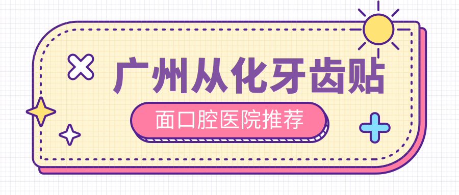 廣州從化牙齒貼面口腔醫院推薦