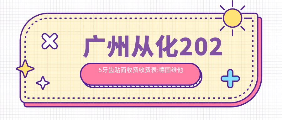 廣州從化2025牙齒貼面收費收費表:德國維他陶瓷貼面/愛(ài)爾創(chuàng  )瓷貼面/德國澤康全瓷牙貼面收費表明細分享!