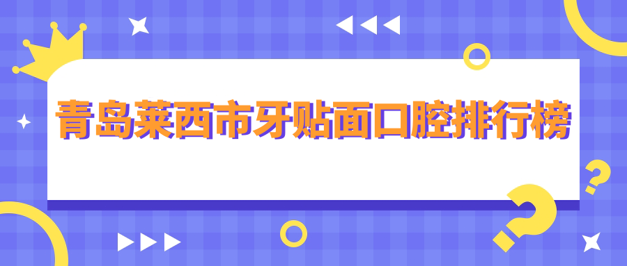2025年青島萊西市牙貼面醫(yī)院排名揭曉，最低價格1千元起全面了解