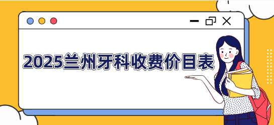 2025蘭州牙科收費價(jià)目表