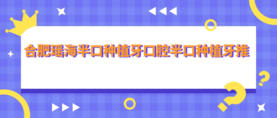 合肥瑤海半口種植牙口腔半口種植牙推薦