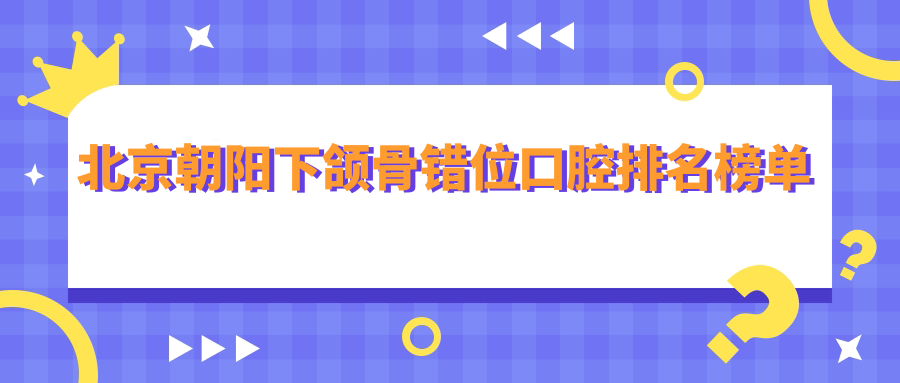 北京朝陽(yáng)下頜骨錯位口腔排名榜單